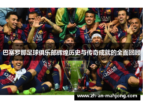 巴塞罗那足球俱乐部辉煌历史与传奇成就的全面回顾