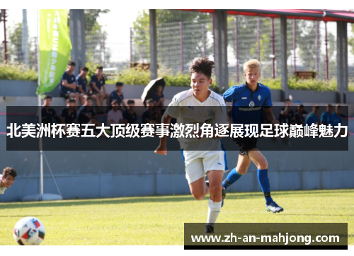北美洲杯赛五大顶级赛事激烈角逐展现足球巅峰魅力