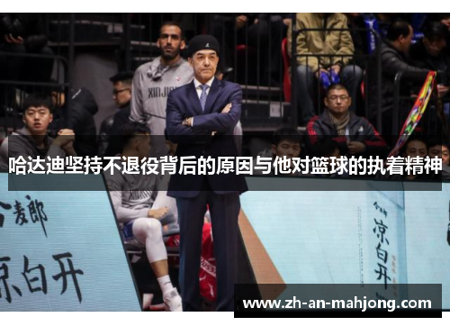 哈达迪坚持不退役背后的原因与他对篮球的执着精神 哈达迪坚持不退役背后的原因与他对篮球的执着精神