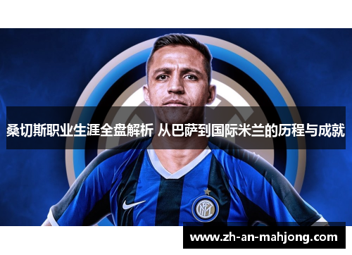 桑切斯职业生涯全盘解析 从巴萨到国际米兰的历程与成就 桑切斯职业生涯全盘解析 从巴萨到国际米兰的历程与成就