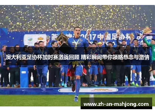 澳大利亚足协杯加时赛激战回顾 精彩瞬间带你领略悬念与激情