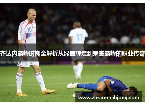 齐达内巅峰时期全解析从绿茵辉煌到荣誉巅峰的职业传奇