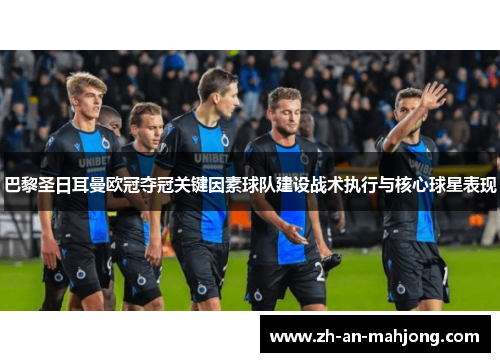 巴黎圣日耳曼欧冠夺冠关键因素球队建设战术执行与核心球星表现 巴黎圣日耳曼欧冠夺冠关键因素球队建设战术执行与核心球星表现