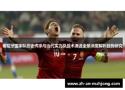 葡萄牙国家队历史传承与当代实力及战术演进全景深度解析趋势研究