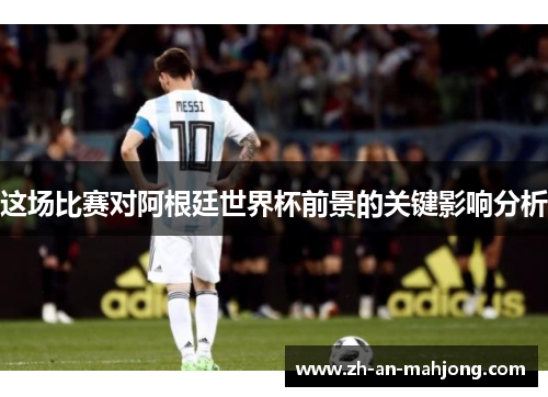 这场比赛对阿根廷世界杯前景的关键影响分析