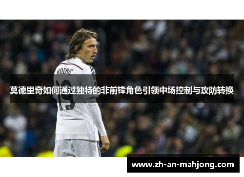 莫德里奇如何通过独特的非前锋角色引领中场控制与攻防转换