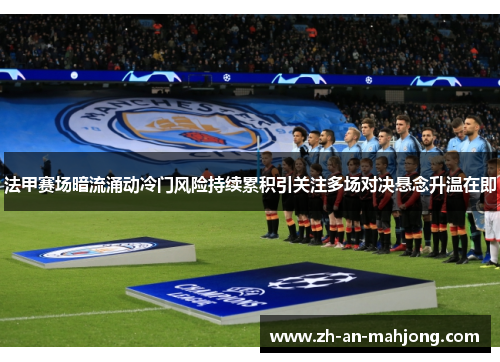 法甲赛场暗流涌动冷门风险持续累积引关注多场对决悬念升温在即