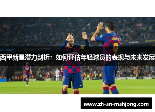 西甲新星潜力剖析：如何评估年轻球员的表现与未来发展