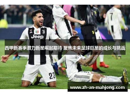西甲新赛季潜力新星崛起期待 聚焦未来足球巨星的成长与挑战 西甲新赛季潜力新星崛起期待 聚焦未来足球巨星的成长与挑战