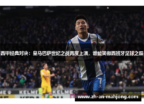 西甲经典对决：皇马巴萨世纪之战再度上演，谁能笑傲西班牙足球之巅