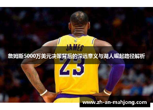 詹姆斯5000万美元决策背后的深远意义与湖人崛起路径解析