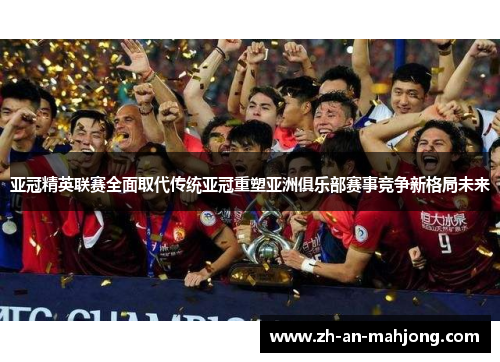 亚冠精英联赛全面取代传统亚冠重塑亚洲俱乐部赛事竞争新格局未来 亚冠精英联赛全面取代传统亚冠重塑亚洲俱乐部赛事竞争新格局未来