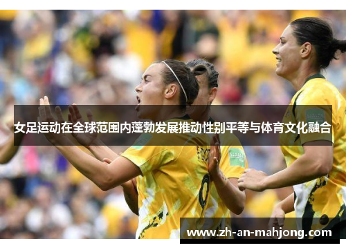 女足运动在全球范围内蓬勃发展推动性别平等与体育文化融合