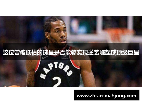 这位曾被低估的球星是否能够实现逆袭崛起成顶级巨星 这位曾被低估的球星是否能够实现逆袭崛起成顶级巨星