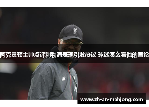 阿克灵顿主帅点评利物浦表现引发热议 球迷怎么看他的言论