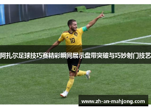 阿扎尔足球技巧赛精彩瞬间展示盘带突破与巧妙射门技艺
