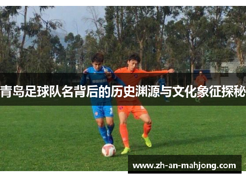 青岛足球队名背后的历史渊源与文化象征探秘